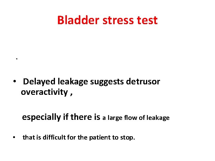 Bladder stress test. • Delayed leakage suggests detrusor overactivity , especially if there is
