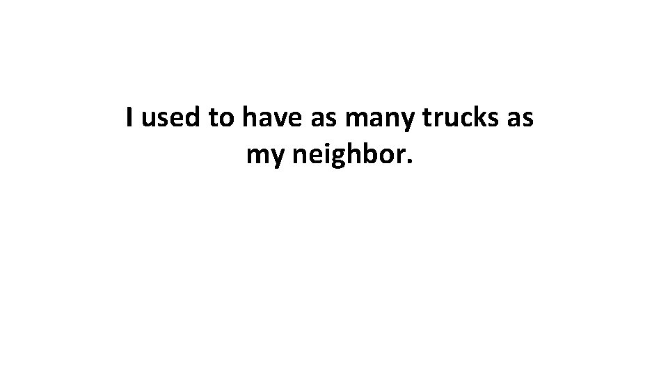  I used to have as many trucks as my neighbor. 