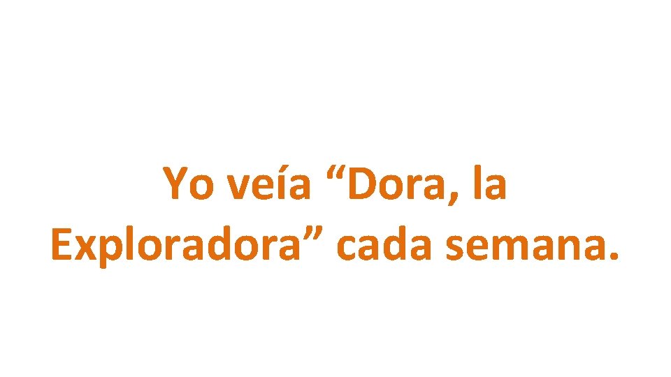 Yo veía “Dora, la Exploradora” cada semana. 