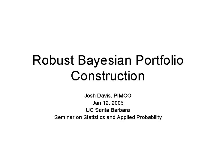 Robust Bayesian Portfolio Construction Josh Davis, PIMCO Jan 12, 2009 UC Santa Barbara Seminar