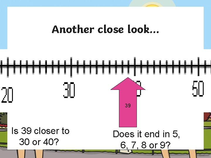 Another close look… 39 Is 39 closer to 30 or 40? Does it end