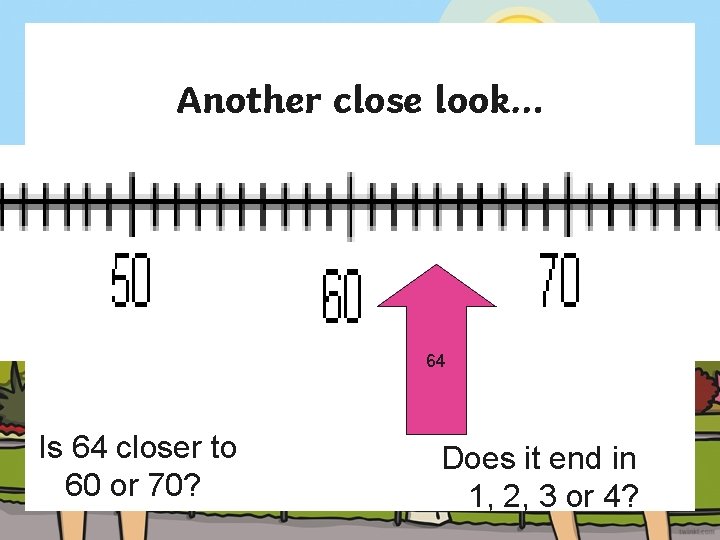 Another close look… 64 Is 64 closer to 60 or 70? Does it end