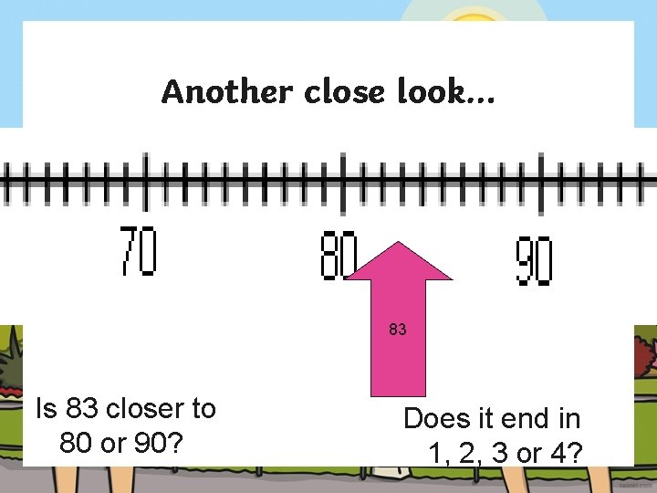 Another close look… 83 Is 83 closer to 80 or 90? Does it end