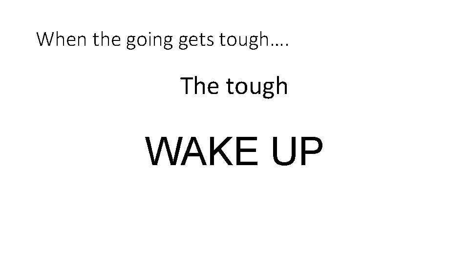 When the going gets tough…. The tough WAKE UP 