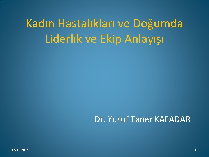 Kadın Hastalıkları ve Doğumda Liderlik ve Ekip Anlayışı Dr. Yusuf Taner KAFADAR 05. 10.