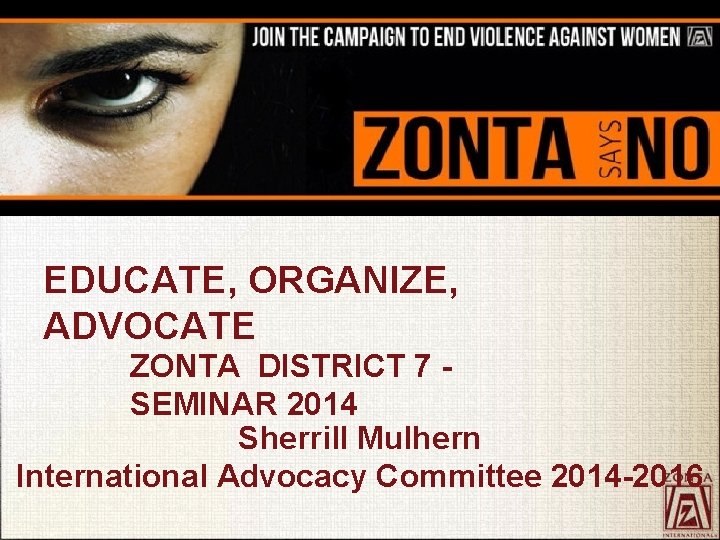 EDUCATE, ORGANIZE, ADVOCATE ZONTA DISTRICT 7 - SEMINAR 2014 Sherrill Mulhern International Advocacy Committee