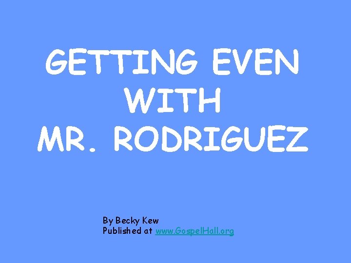 GETTING EVEN WITH MR. RODRIGUEZ By Becky Kew Published at www. Gospel. Hall. org