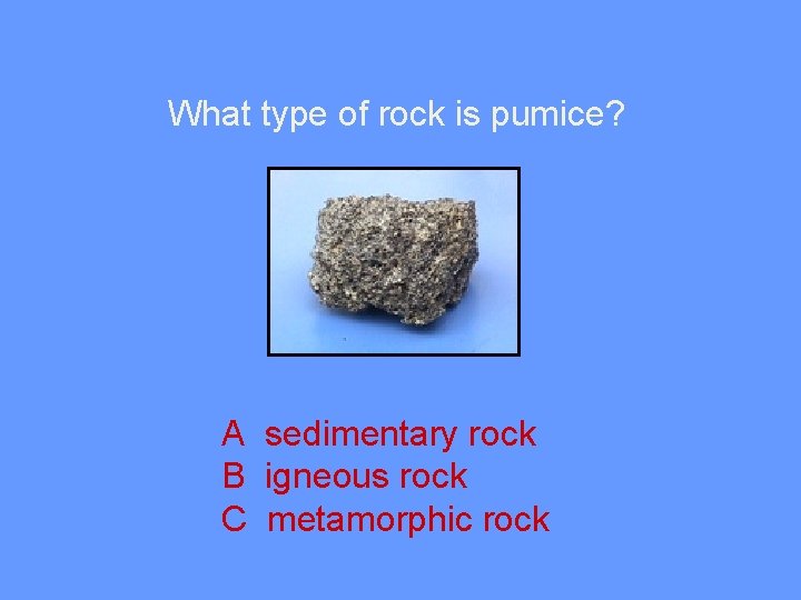 What type of rock is pumice? A sedimentary rock B igneous rock C metamorphic