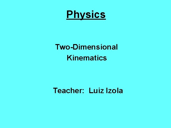Physics Two-Dimensional Kinematics Teacher: Luiz Izola 