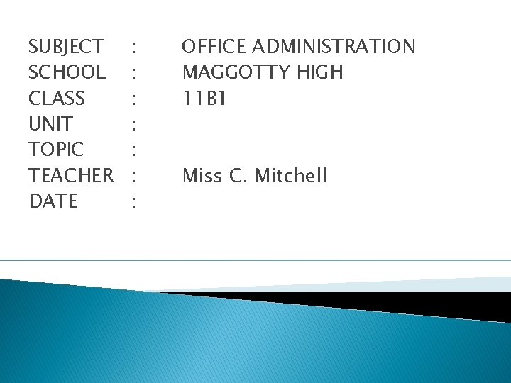 SUBJECT SCHOOL CLASS UNIT TOPIC TEACHER DATE : : : : OFFICE ADMINISTRATION MAGGOTTY