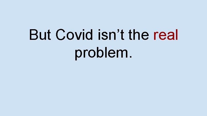 But Covid isn’t the real problem. 