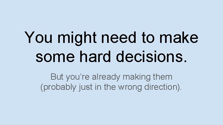 You might need to make some hard decisions. But you’re already making them (probably