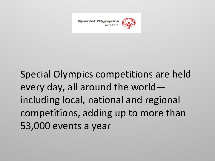 Special Olympics competitions are held every day, all around the world— including local, national