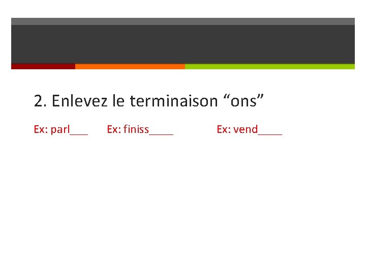 2. Enlevez le terminaison “ons” Ex: parl___ Ex: finiss____ Ex: vend____ 