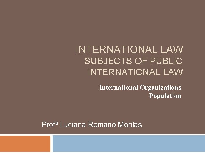 INTERNATIONAL LAW SUBJECTS OF PUBLIC INTERNATIONAL LAW International Organizations Population Profª Luciana Romano Morilas