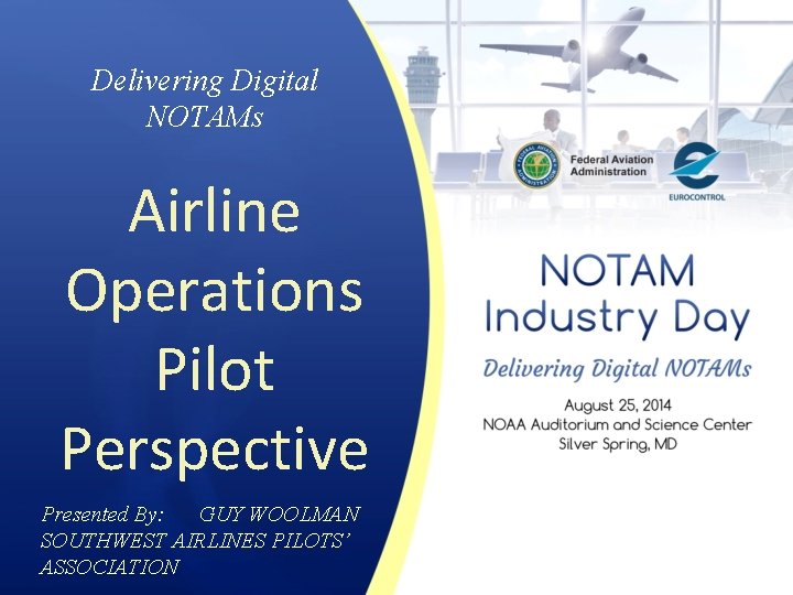 Delivering Digital NOTAMs Airline Operations Pilot Perspective Presented By: GUY WOOLMAN SOUTHWEST AIRLINES PILOTS’
