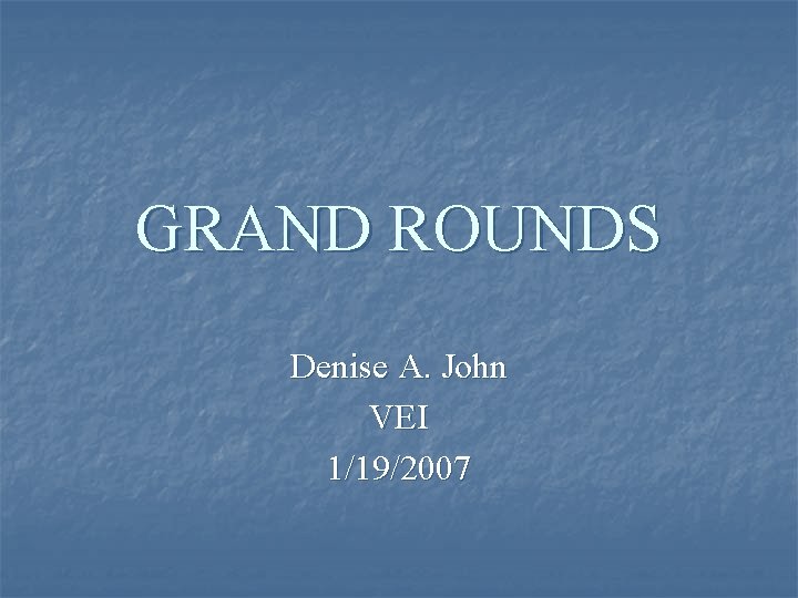 GRAND ROUNDS Denise A. John VEI 1/19/2007 