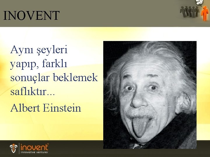 INOVENT Aynı şeyleri yapıp, farklı sonuçlar beklemek saflıktır. . . Albert Einstein 