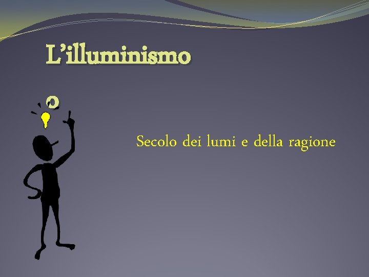 L’illuminismo o Secolo dei lumi e della ragione 