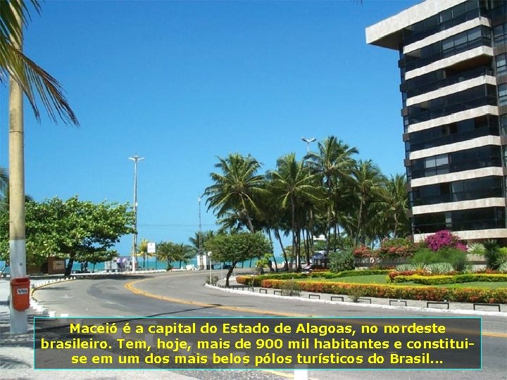 Maceió é a capital do Estado de Alagoas, no nordeste brasileiro. Tem, hoje, mais