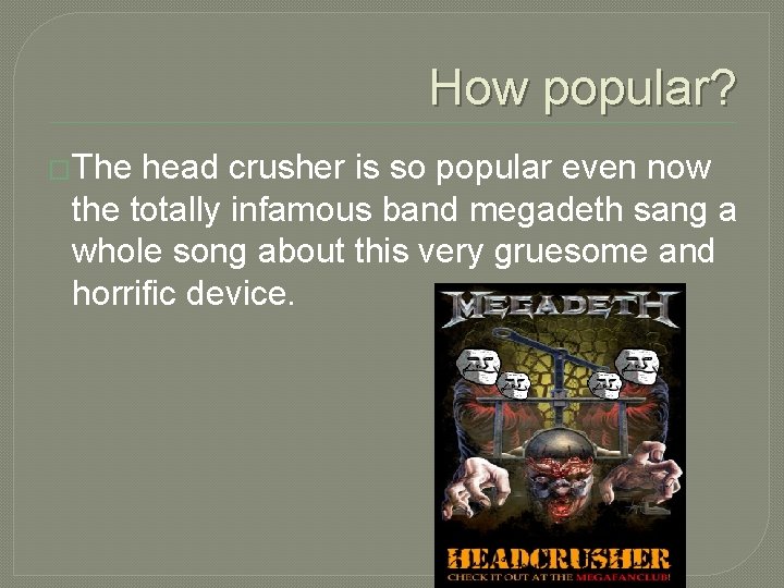 How popular? �The head crusher is so popular even now the totally infamous band