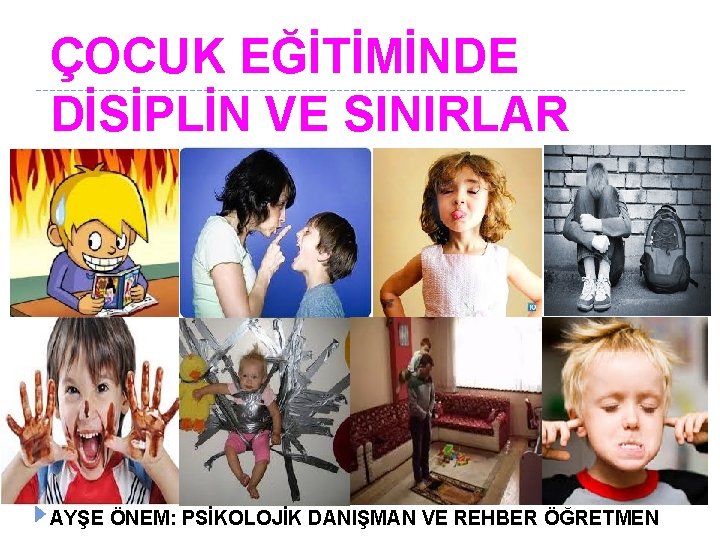ÇOCUK EĞİTİMİNDE DİSİPLİN VE SINIRLAR AYŞE ÖNEM: PSİKOLOJİK DANIŞMAN VE REHBER ÖĞRETMEN 
