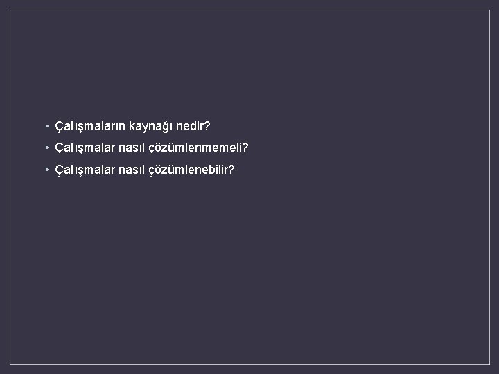  • Çatışmaların kaynağı nedir? • Çatışmalar nasıl çözümlenmemeli? • Çatışmalar nasıl çözümlenebilir? 