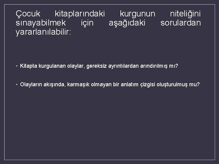 Çocuk kitaplarındaki kurgunun niteliğini sınayabilmek için aşağıdaki sorulardan yararlanılabilir: • Kitapta kurgulanan olaylar, gereksiz