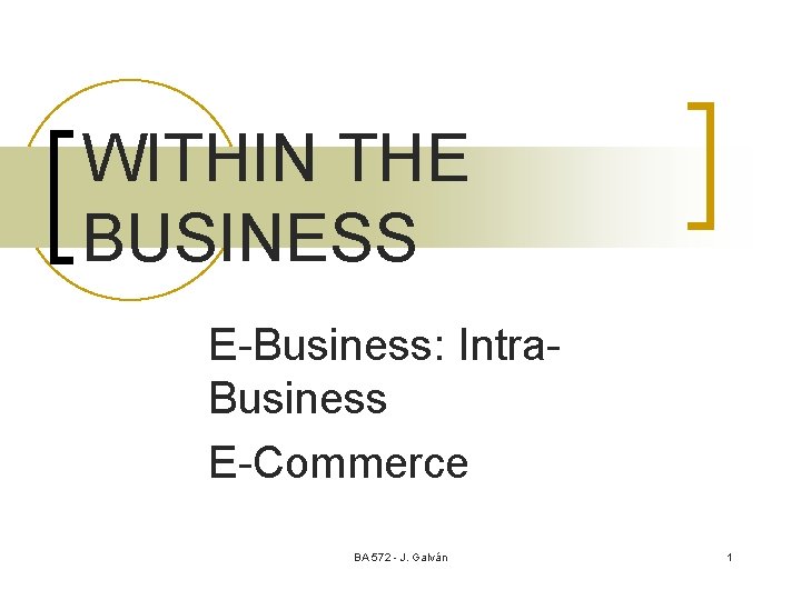WITHIN THE BUSINESS E-Business: Intra. Business E-Commerce BA 572 - J. Galván 1 