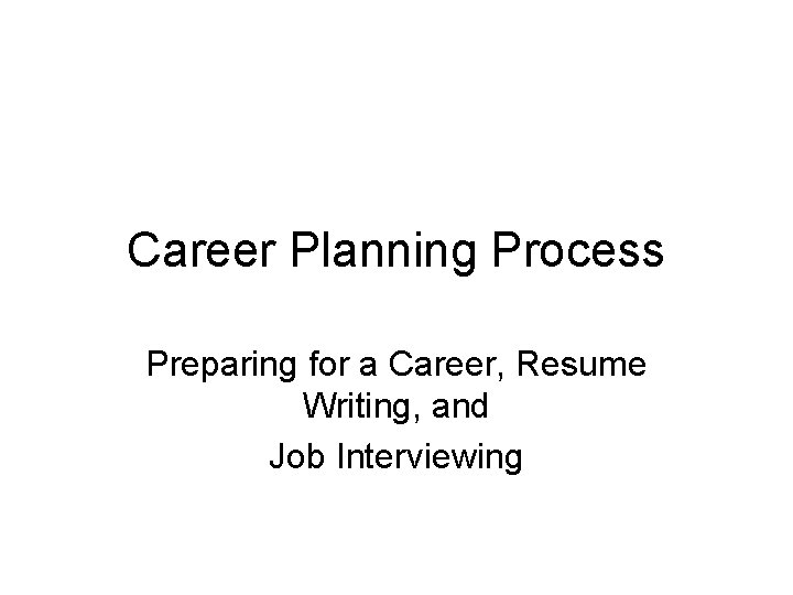 Career Planning Process Preparing for a Career, Resume Writing, and Job Interviewing 