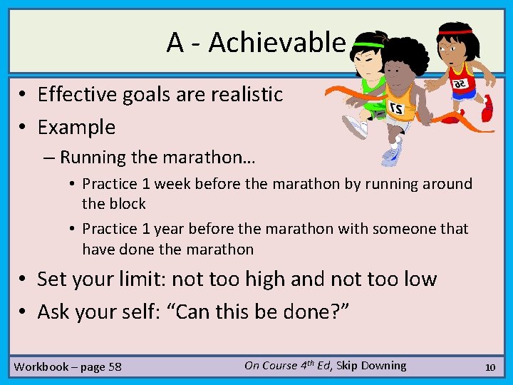 A - Achievable • Effective goals are realistic • Example – Running the marathon…