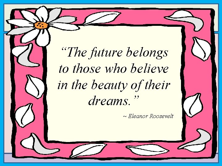 “The future belongs to those who believe in the beauty of their dreams. ”