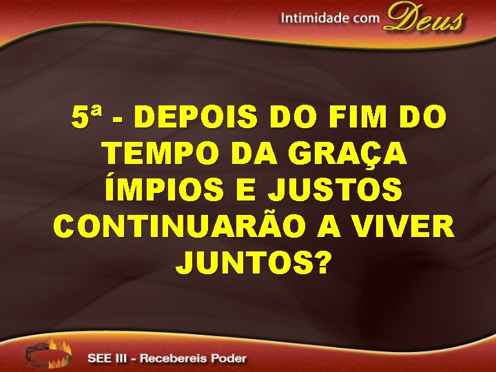 5ª - DEPOIS DO FIM DO TEMPO DA GRAÇA ÍMPIOS E JUSTOS CONTINUARÃO A