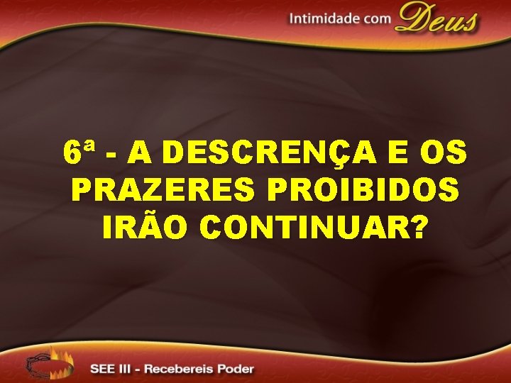 6ª - A DESCRENÇA E OS PRAZERES PROIBIDOS IRÃO CONTINUAR? 