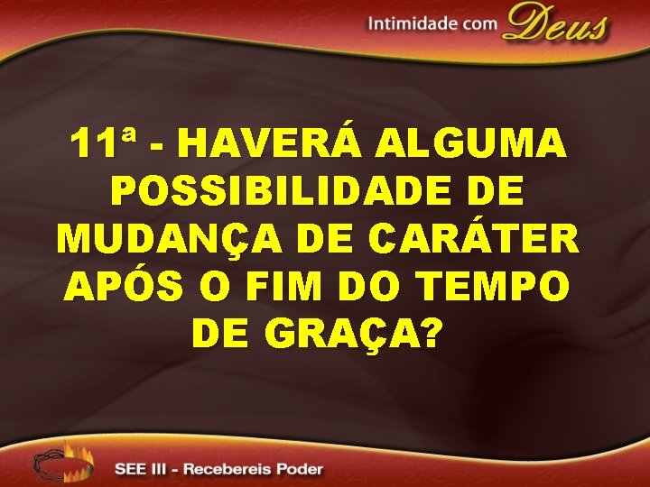 11ª - HAVERÁ ALGUMA POSSIBILIDADE DE MUDANÇA DE CARÁTER APÓS O FIM DO TEMPO