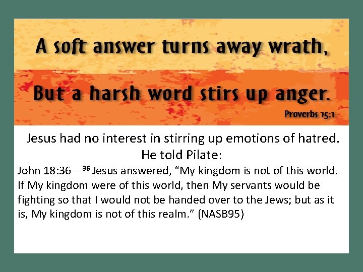 Jesus had no interest in stirring up emotions of hatred. He told Pilate: John