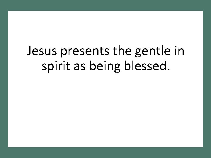 Jesus presents the gentle in spirit as being blessed. 