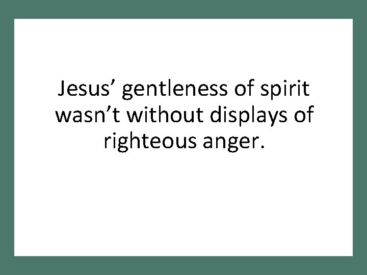 Jesus’ gentleness of spirit wasn’t without displays of righteous anger. 