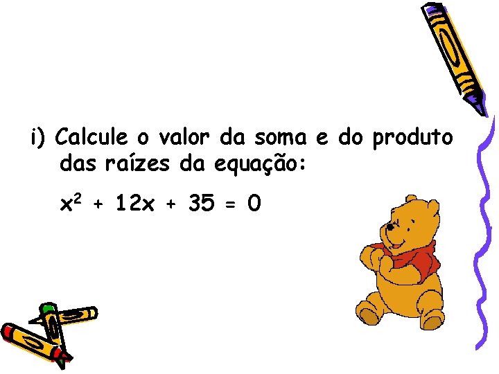 i) Calcule o valor da soma e do produto das raízes da equação: x i) Calcule o valor da soma e do produto das raízes da equação: x
