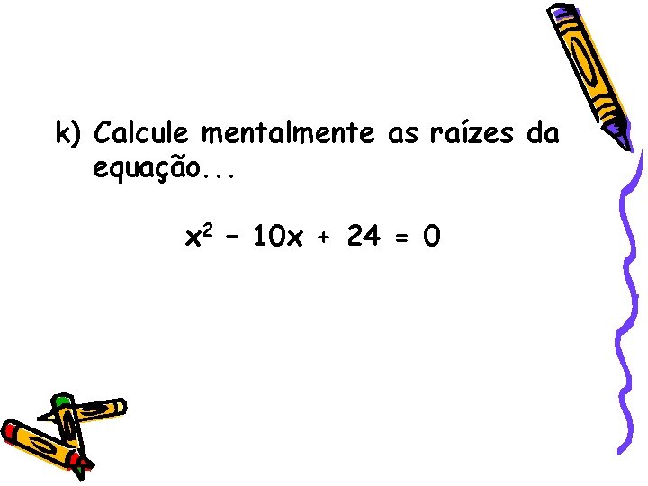 k) Calcule mentalmente as raízes da equação. . . x 2 – 10 x k) Calcule mentalmente as raízes da equação. . . x 2 – 10 x