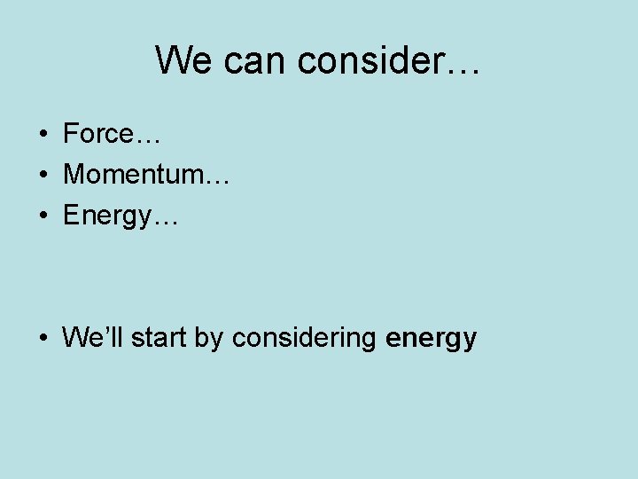 We can consider… • Force… • Momentum… • Energy… • We’ll start by considering