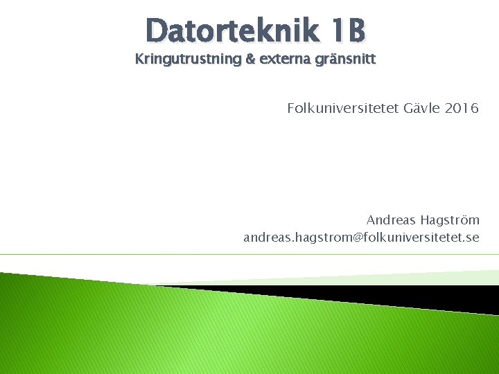 Datorteknik 1 B Kringutrustning & externa gränsnitt Folkuniversitetet Gävle 2016 Andreas Hagström andreas. hagstrom@folkuniversitetet.