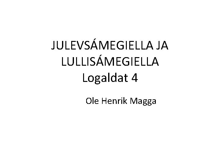 JULEVSÁMEGIELLA JA LULLISÁMEGIELLA Logaldat 4 Ole Henrik Magga 
