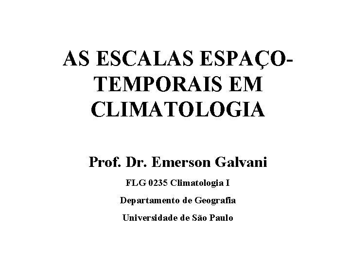 AS ESCALAS ESPAÇOTEMPORAIS EM CLIMATOLOGIA Prof. Dr. Emerson Galvani FLG 0235 Climatologia I Departamento AS ESCALAS ESPAÇOTEMPORAIS EM CLIMATOLOGIA Prof. Dr. Emerson Galvani FLG 0235 Climatologia I Departamento
