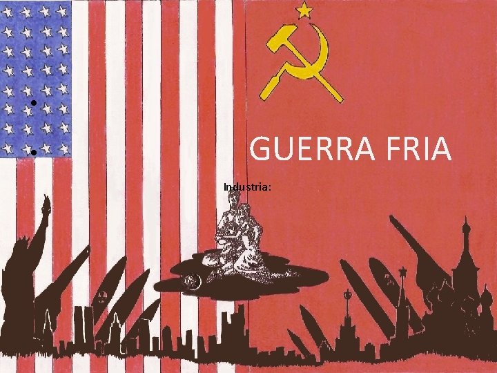  • • GUERRA FRIA Industria: 