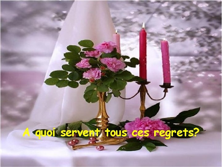 A quoi servent tous ces regrets? 
