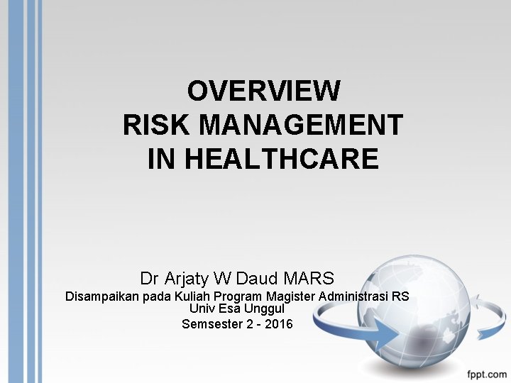 OVERVIEW RISK MANAGEMENT IN HEALTHCARE Dr Arjaty W Daud MARS Disampaikan pada Kuliah Program