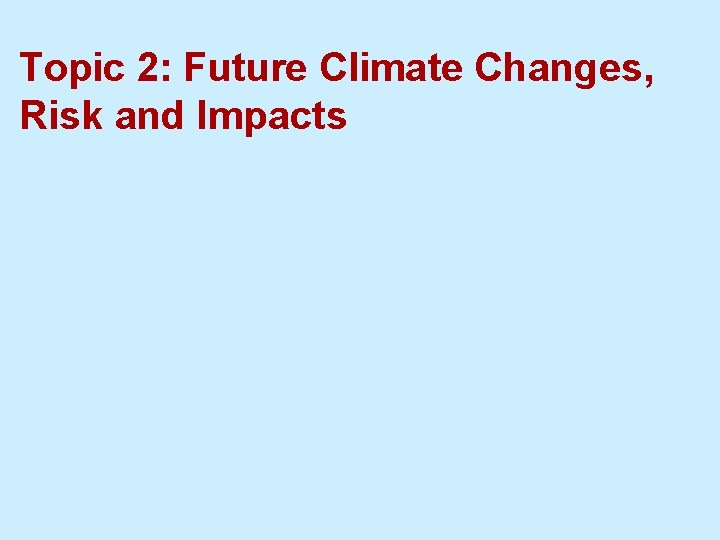 Topic 2: Future Climate Changes, Risk and Impacts 