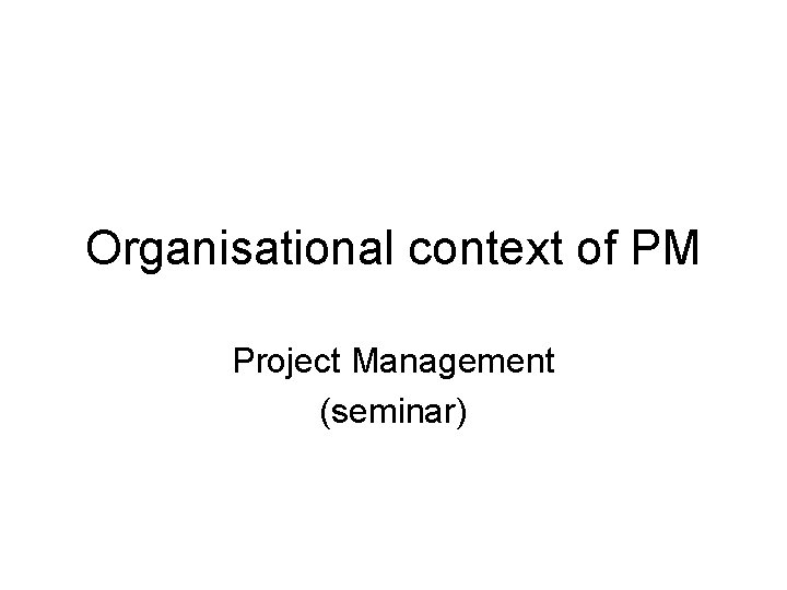 Organisational context of PM Project Management (seminar) 