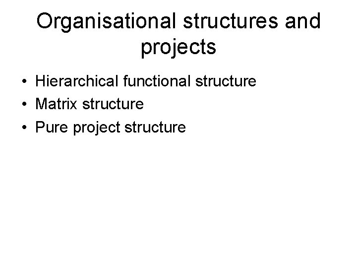 Organisational structures and projects • Hierarchical functional structure • Matrix structure • Pure project